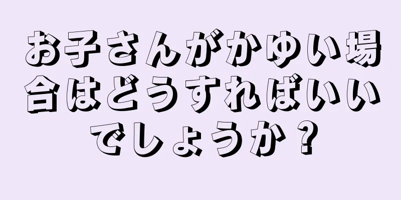 お子さんがかゆい場合はどうすればいいでしょうか？