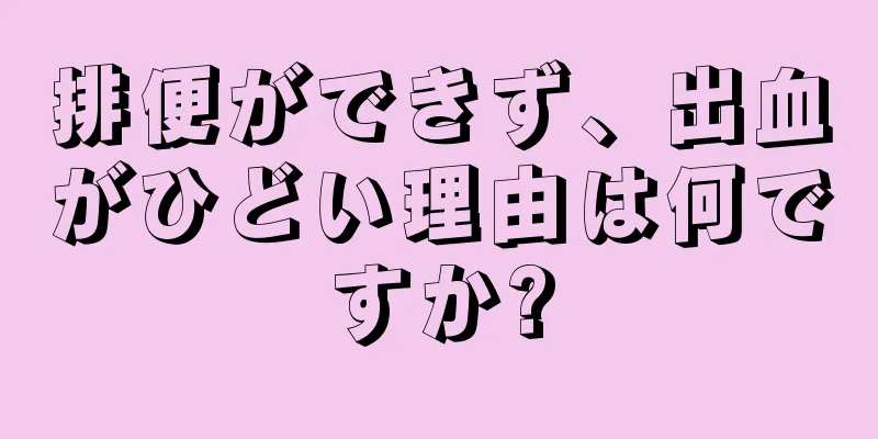 排便ができず、出血がひどい理由は何ですか?