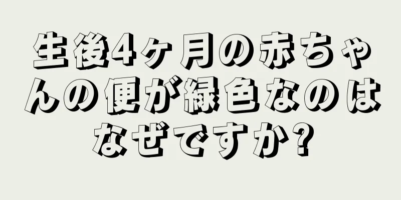 生後4ヶ月の赤ちゃんの便が緑色なのはなぜですか?