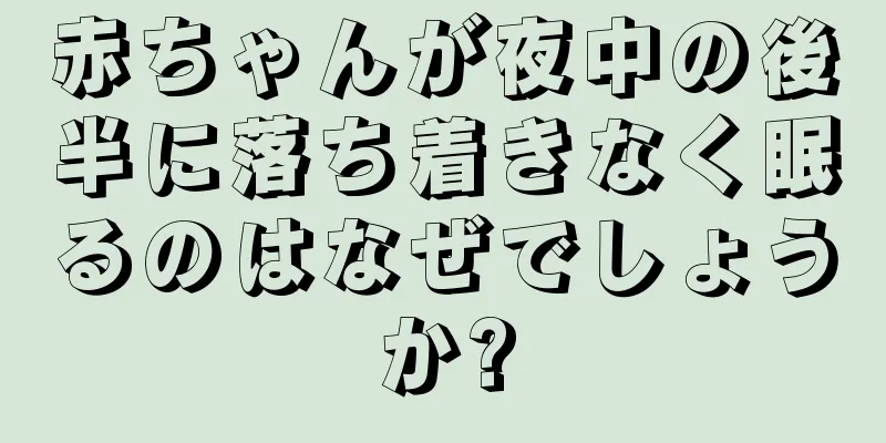 赤ちゃんが夜中の後半に落ち着きなく眠るのはなぜでしょうか?