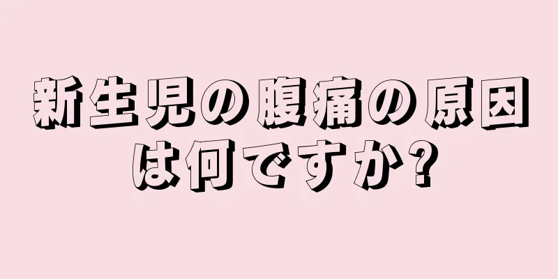 新生児の腹痛の原因は何ですか?