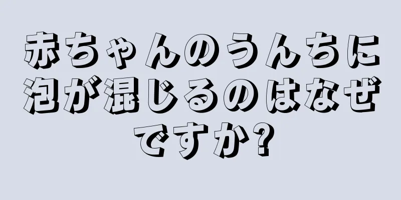 赤ちゃんのうんちに泡が混じるのはなぜですか?