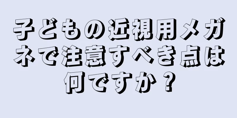 子どもの近視用メガネで注意すべき点は何ですか？