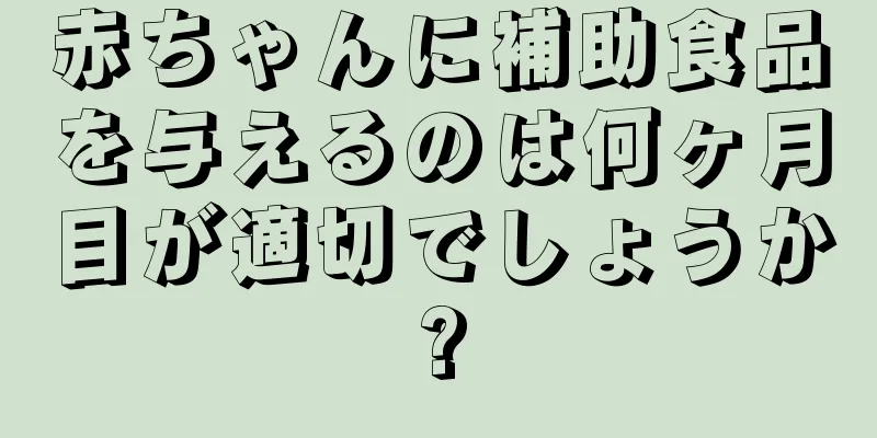 赤ちゃんに補助食品を与えるのは何ヶ月目が適切でしょうか?