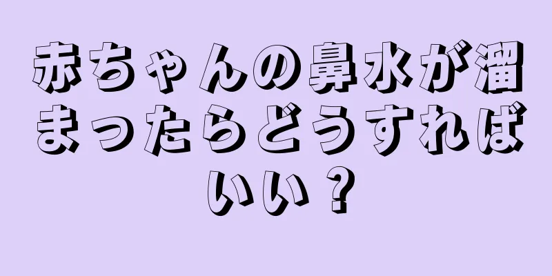 赤ちゃんの鼻水が溜まったらどうすればいい？