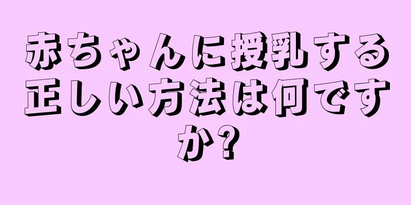 赤ちゃんに授乳する正しい方法は何ですか?