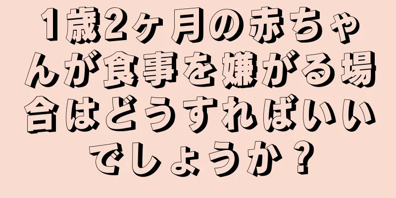 1歳2ヶ月の赤ちゃんが食事を嫌がる場合はどうすればいいでしょうか？