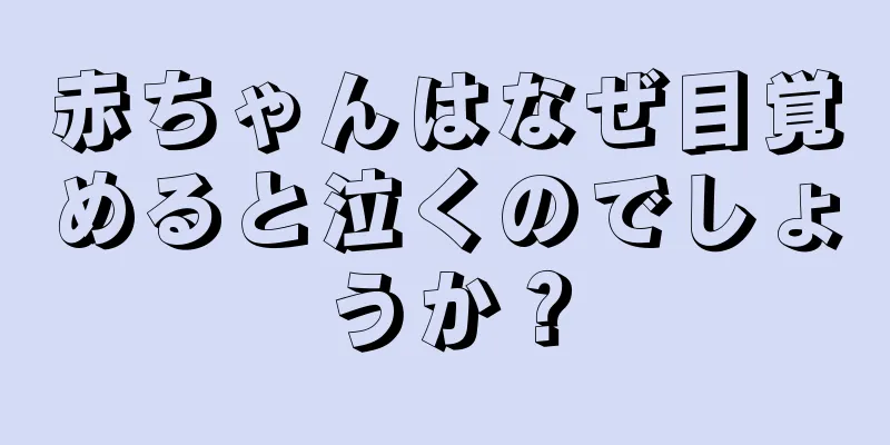 赤ちゃんはなぜ目覚めると泣くのでしょうか？