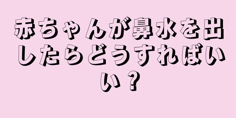 赤ちゃんが鼻水を出したらどうすればいい？