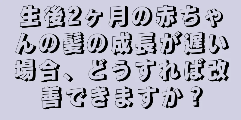 生後2ヶ月の赤ちゃんの髪の成長が遅い場合、どうすれば改善できますか？