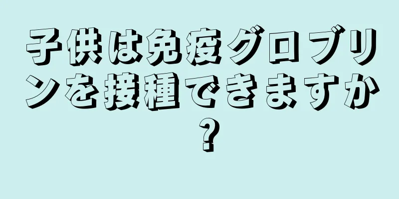 子供は免疫グロブリンを接種できますか？