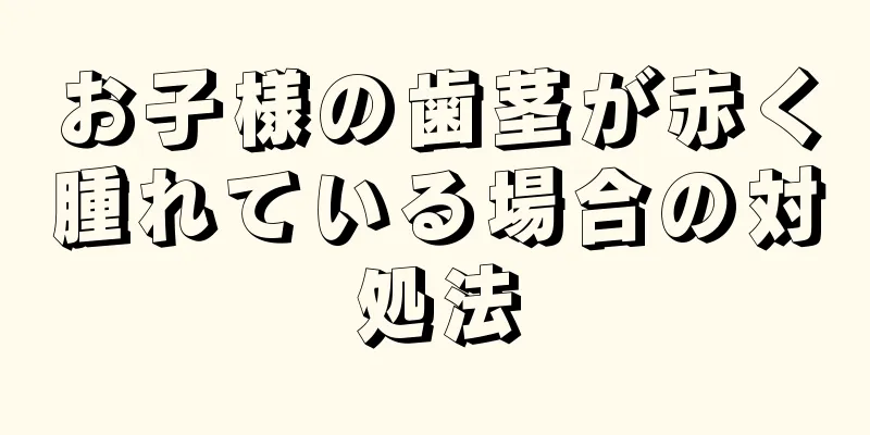 お子様の歯茎が赤く腫れている場合の対処法