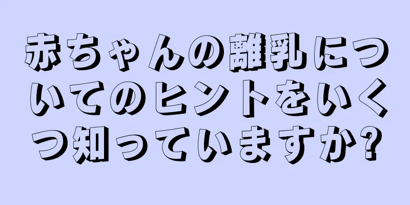 赤ちゃんの離乳についてのヒントをいくつ知っていますか?