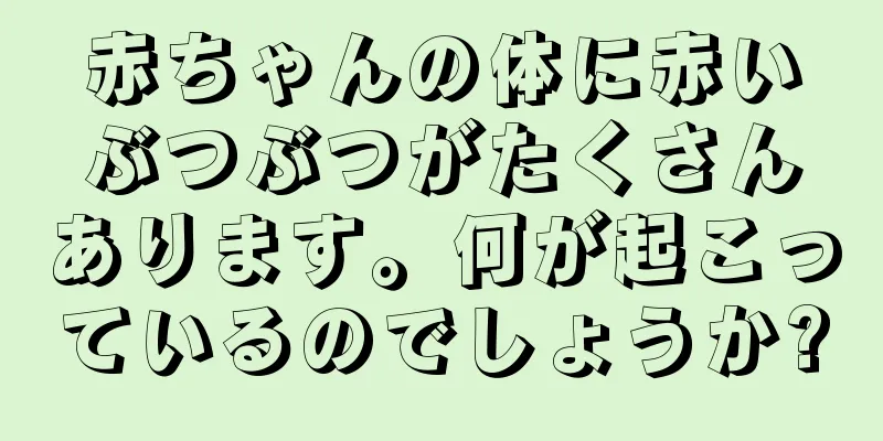 赤ちゃんの体に赤いぶつぶつがたくさんあります。何が起こっているのでしょうか?