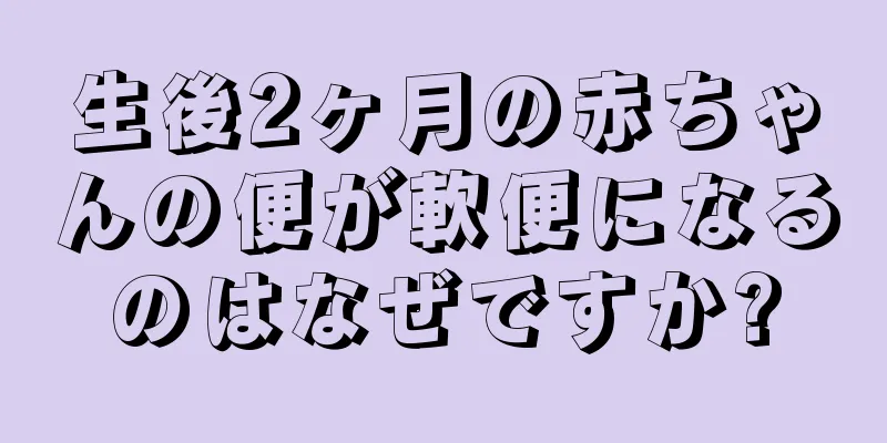 生後2ヶ月の赤ちゃんの便が軟便になるのはなぜですか?