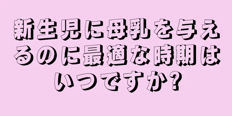 新生児に母乳を与えるのに最適な時期はいつですか?