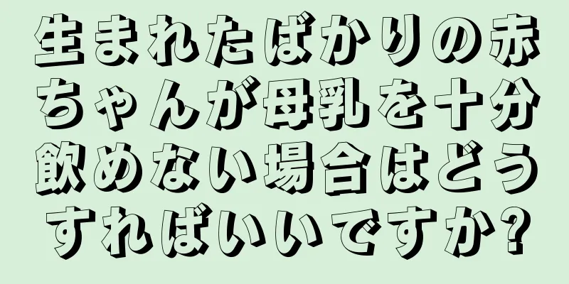 生まれたばかりの赤ちゃんが母乳を十分飲めない場合はどうすればいいですか?