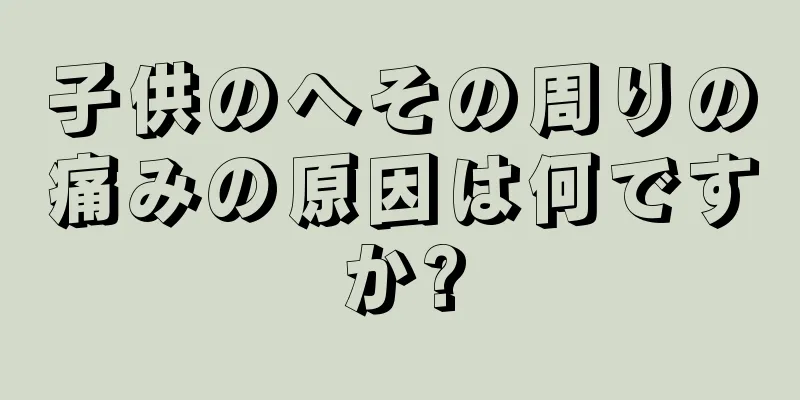 子供のへその周りの痛みの原因は何ですか?