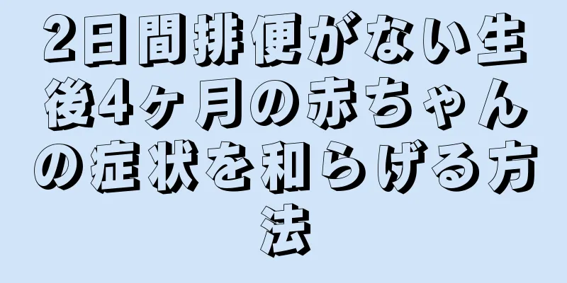 2日間排便がない生後4ヶ月の赤ちゃんの症状を和らげる方法