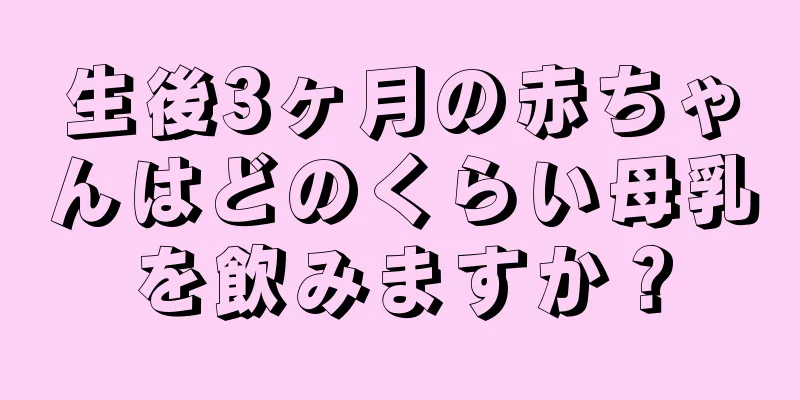 生後3ヶ月の赤ちゃんはどのくらい母乳を飲みますか？