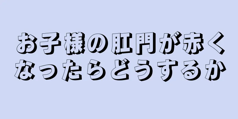 お子様の肛門が赤くなったらどうするか