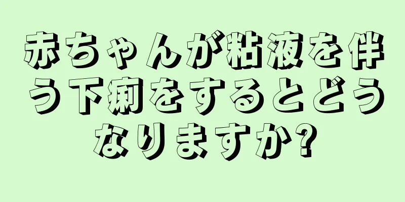 赤ちゃんが粘液を伴う下痢をするとどうなりますか?