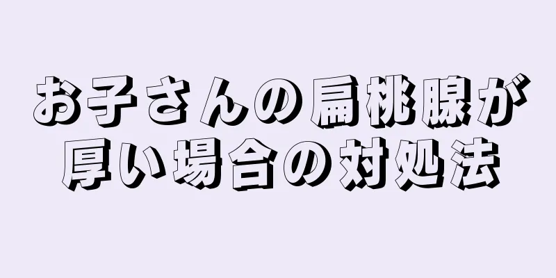 お子さんの扁桃腺が厚い場合の対処法