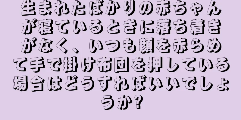 生まれたばかりの赤ちゃんが寝ているときに落ち着きがなく、いつも顔を赤らめて手で掛け布団を押している場合はどうすればいいでしょうか?