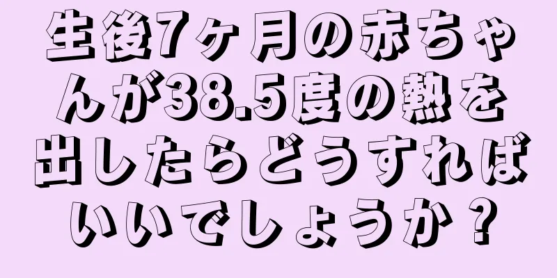 生後7ヶ月の赤ちゃんが38.5度の熱を出したらどうすればいいでしょうか？