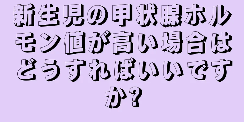 新生児の甲状腺ホルモン値が高い場合はどうすればいいですか?