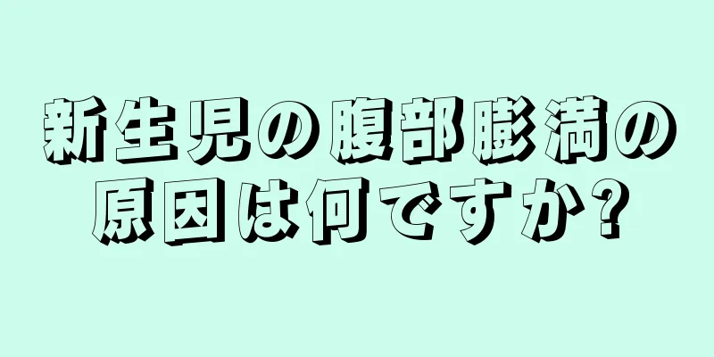 新生児の腹部膨満の原因は何ですか?