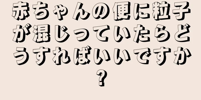 赤ちゃんの便に粒子が混じっていたらどうすればいいですか?