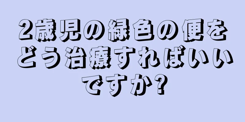 2歳児の緑色の便をどう治療すればいいですか?