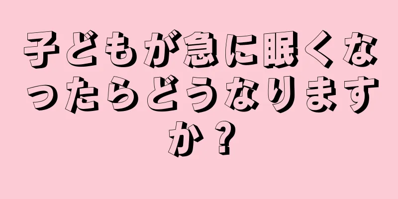 子どもが急に眠くなったらどうなりますか？
