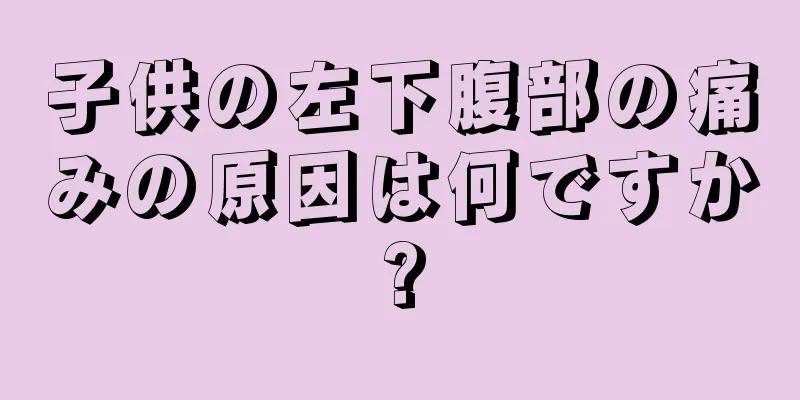 子供の左下腹部の痛みの原因は何ですか?