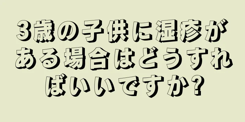 3歳の子供に湿疹がある場合はどうすればいいですか?