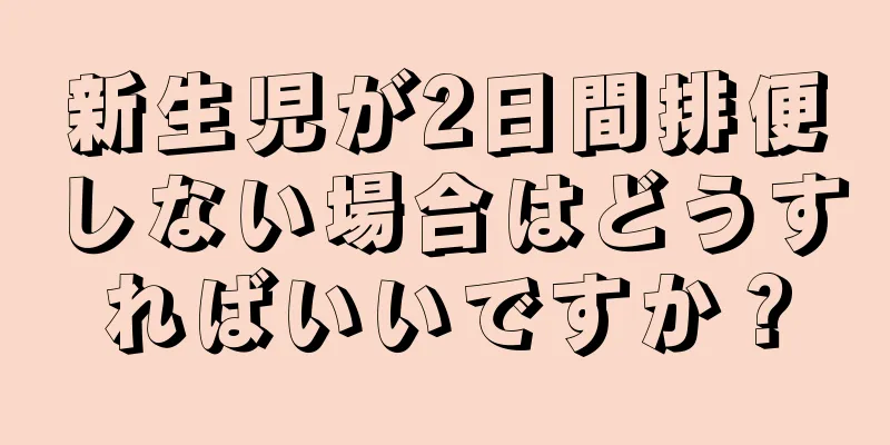 新生児が2日間排便しない場合はどうすればいいですか？