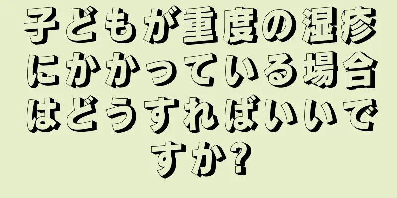 子どもが重度の湿疹にかかっている場合はどうすればいいですか?