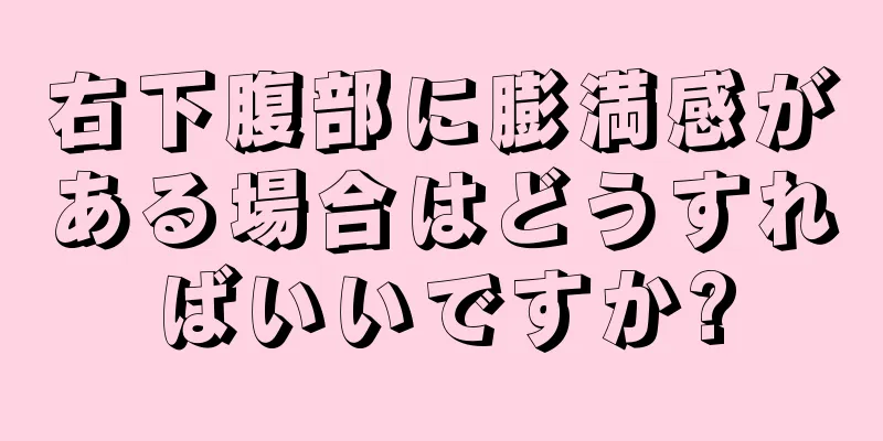 右下腹部に膨満感がある場合はどうすればいいですか?