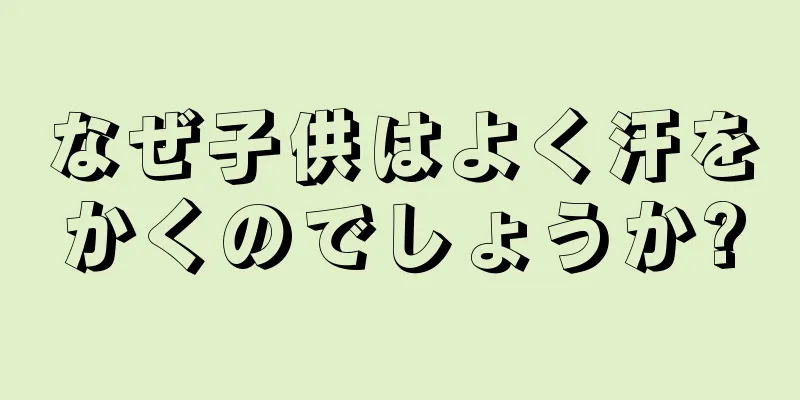 なぜ子供はよく汗をかくのでしょうか?