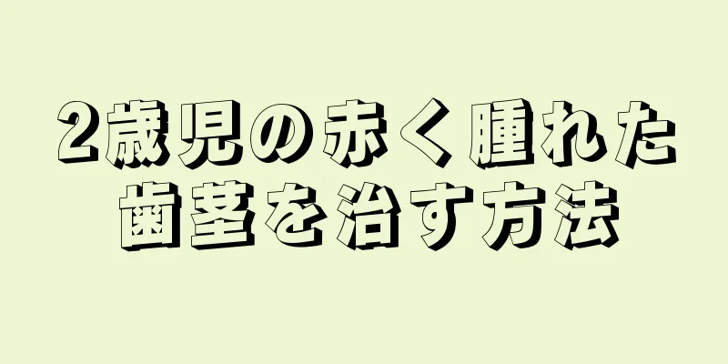 2歳児の赤く腫れた歯茎を治す方法