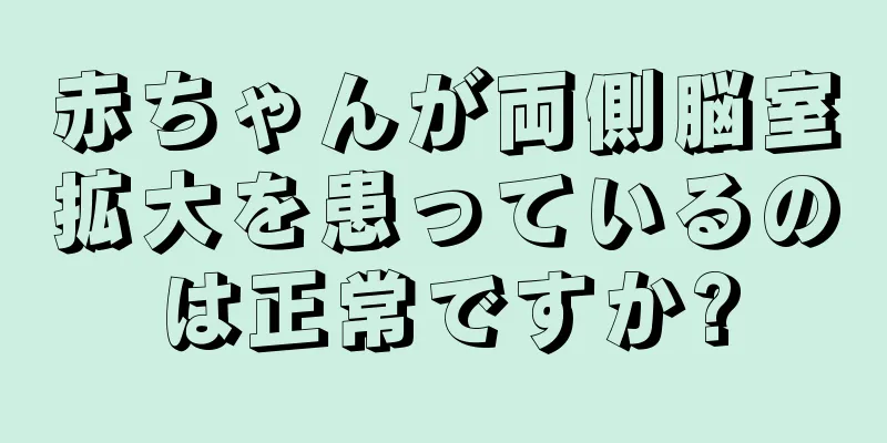 赤ちゃんが両側脳室拡大を患っているのは正常ですか?
