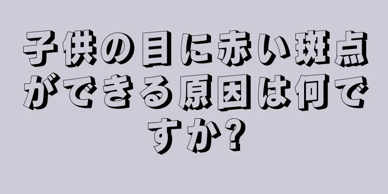子供の目に赤い斑点ができる原因は何ですか?