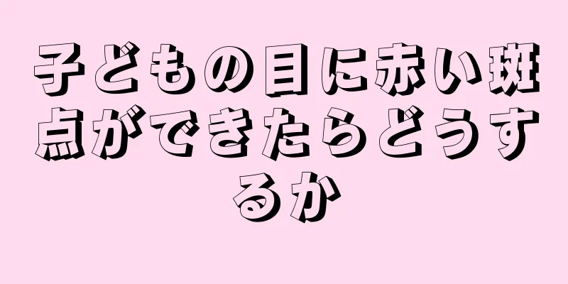 子どもの目に赤い斑点ができたらどうするか