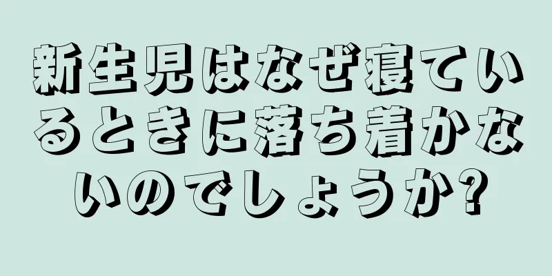新生児はなぜ寝ているときに落ち着かないのでしょうか?