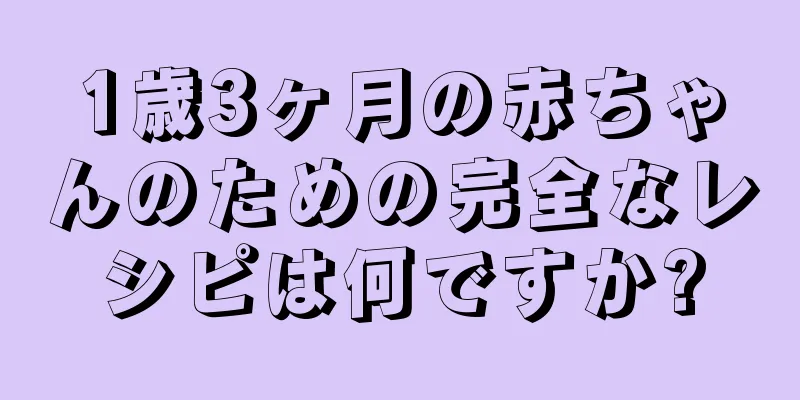 1歳3ヶ月の赤ちゃんのための完全なレシピは何ですか?