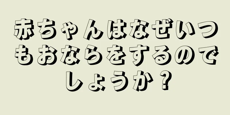 赤ちゃんはなぜいつもおならをするのでしょうか？