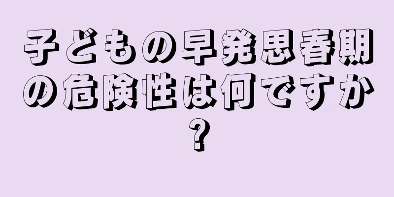 子どもの早発思春期の危険性は何ですか?