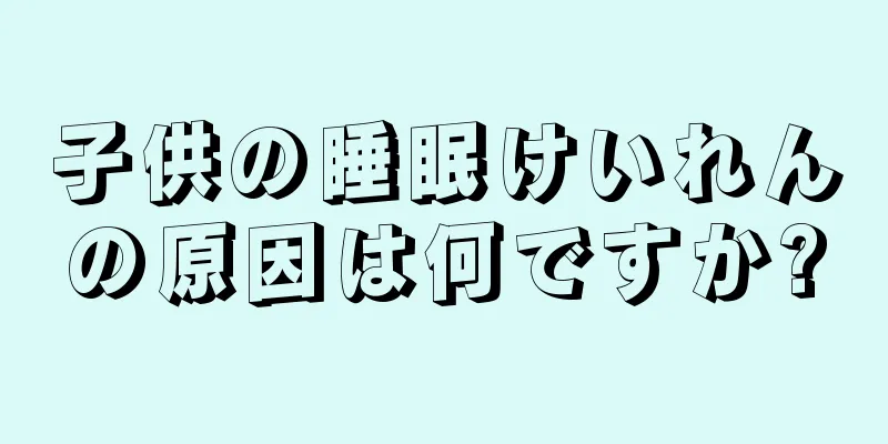 子供の睡眠けいれんの原因は何ですか?