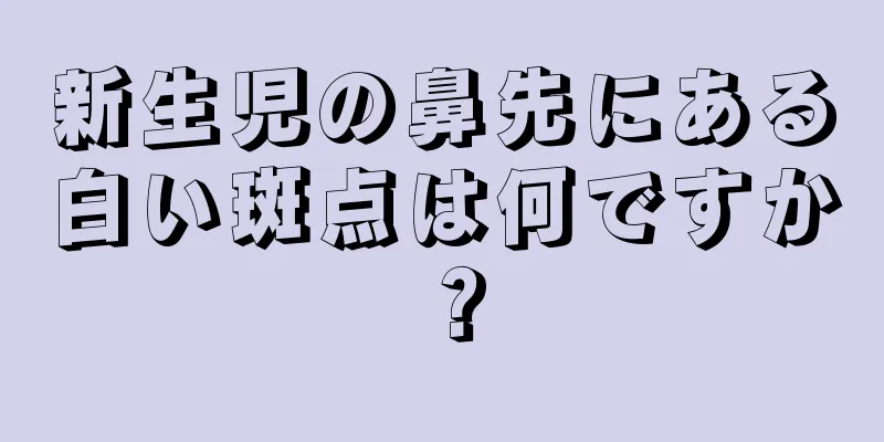 新生児の鼻先にある白い斑点は何ですか？